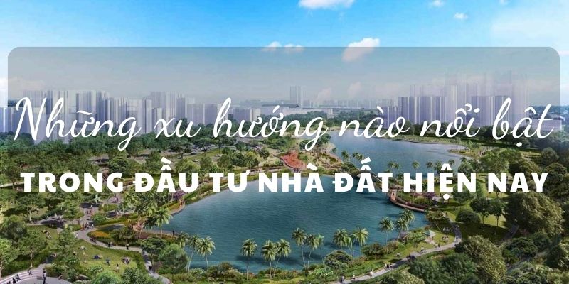 những xu hướng nào nổi bật trong đầu tư nhà đất hiện nay